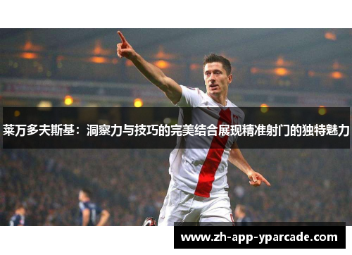 莱万多夫斯基：洞察力与技巧的完美结合展现精准射门的独特魅力