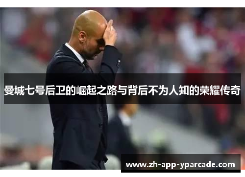 曼城七号后卫的崛起之路与背后不为人知的荣耀传奇