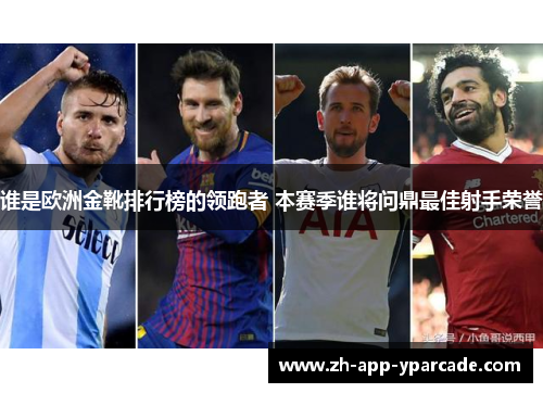 谁是欧洲金靴排行榜的领跑者 本赛季谁将问鼎最佳射手荣誉