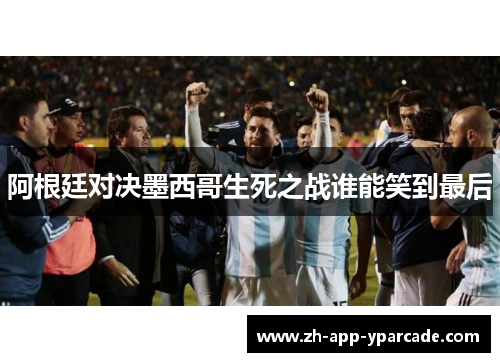 阿根廷对决墨西哥生死之战谁能笑到最后