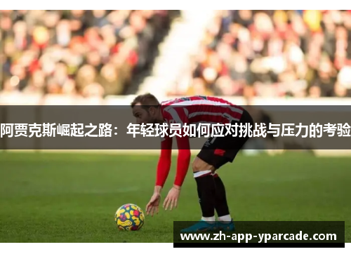 阿贾克斯崛起之路：年轻球员如何应对挑战与压力的考验